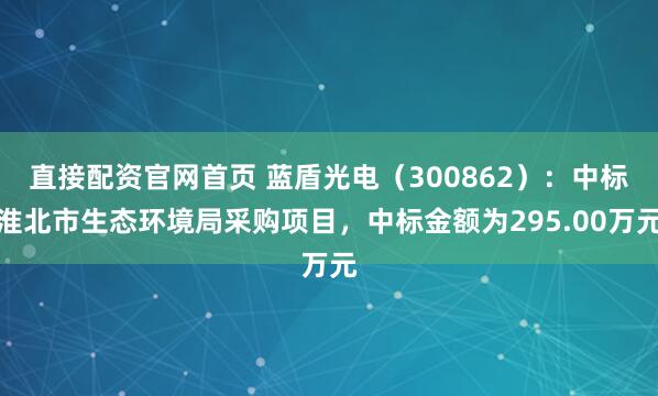 直接配资官网首页 蓝盾光电（300862）：中标淮北市生态环境局采购项目，中标金额为295.00万元