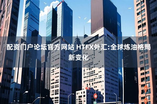 配资门户论坛官方网站 HTFX外汇:全球炼油格局新变化