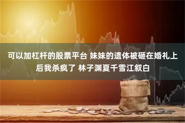 可以加杠杆的股票平台 妹妹的遗体被砸在婚礼上后我杀疯了 林子渊夏千雪江叙白