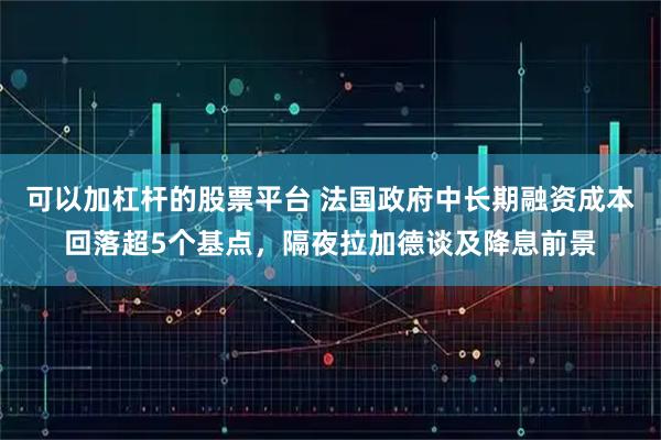 可以加杠杆的股票平台 法国政府中长期融资成本回落超5个基点，隔夜拉加德谈及降息前景