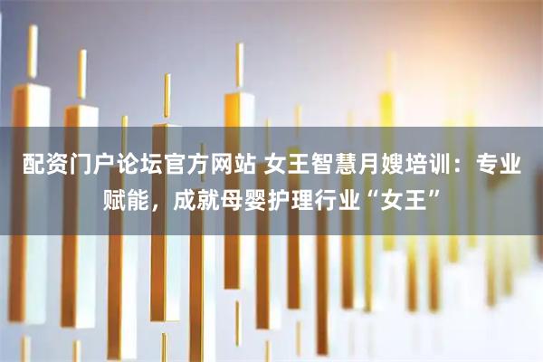配资门户论坛官方网站 女王智慧月嫂培训：专业赋能，成就母婴护理行业“女王”