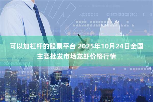 可以加杠杆的股票平台 2025年10月24日全国主要批发市场龙虾价格行情