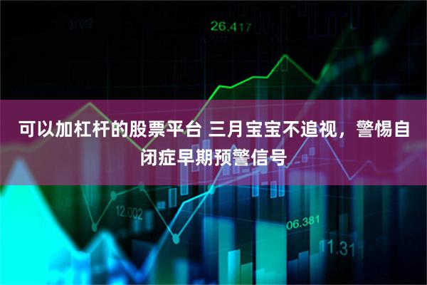 可以加杠杆的股票平台 三月宝宝不追视，警惕自闭症早期预警信号