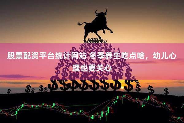 股票配资平台统计网站 冬季养生吃点啥，幼儿心理也要关心