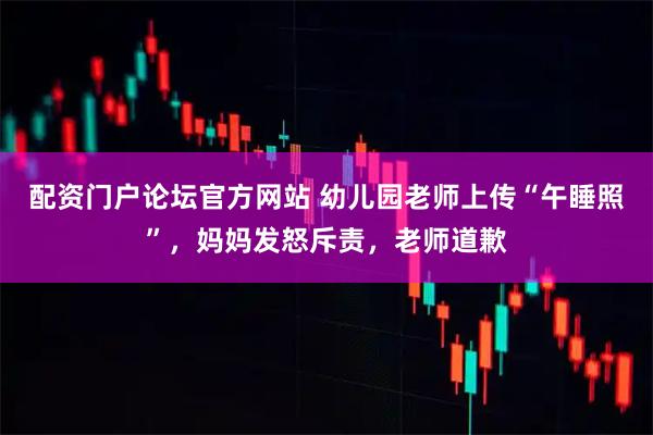 配资门户论坛官方网站 幼儿园老师上传“午睡照”，妈妈发怒斥责，老师道歉