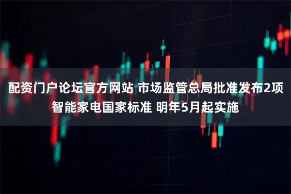 配资门户论坛官方网站 市场监管总局批准发布2项智能家电国家标准 明年5月起实施