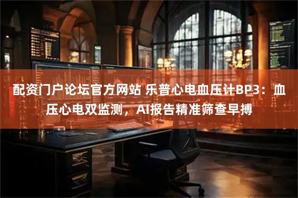 配资门户论坛官方网站 乐普心电血压计BP3：血压心电双监测，AI报告精准筛查早搏
