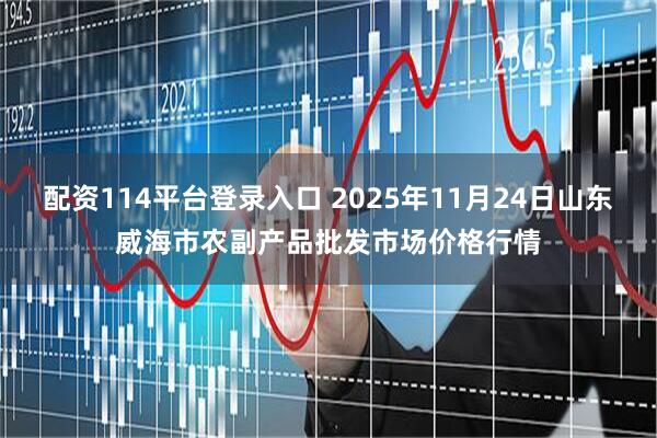 配资114平台登录入口 2025年11月24日山东威海市农副产品批发市场价格行情