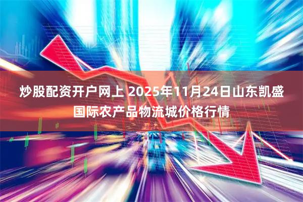 炒股配资开户网上 2025年11月24日山东凯盛国际农产品物流城价格行情