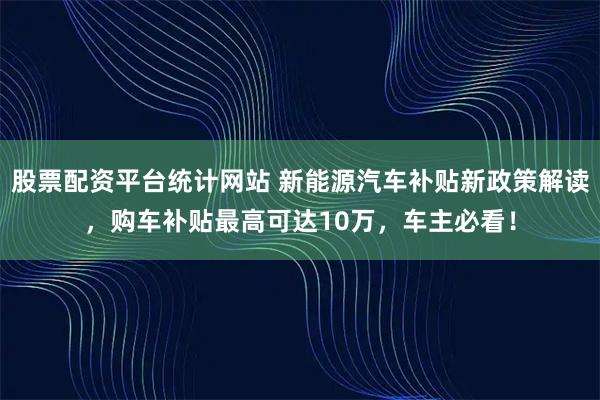 股票配资平台统计网站 新能源汽车补贴新政策解读，购车补贴最高可达10万，车主必看！