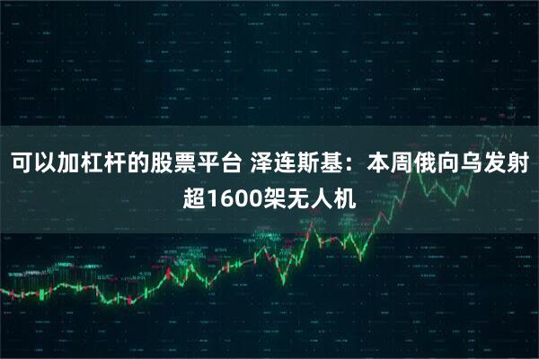 可以加杠杆的股票平台 泽连斯基：本周俄向乌发射超1600架无人机