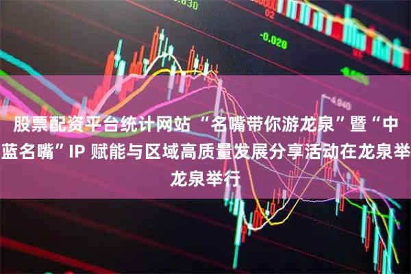 股票配资平台统计网站 “名嘴带你游龙泉”暨“中国蓝名嘴”IP 赋能与区域高质量发展分享活动在龙泉举行