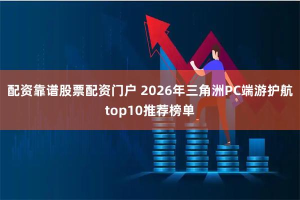 配资靠谱股票配资门户 2026年三角洲PC端游护航top10推荐榜单