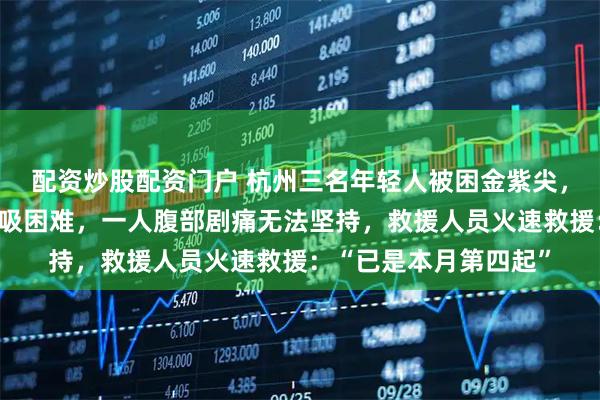 配资炒股配资门户 杭州三名年轻人被困金紫尖，一人吃鸡胸肉噎住呼吸困难，一人腹部剧痛无法坚持，救援人员火速救援：“已是本月第四起”