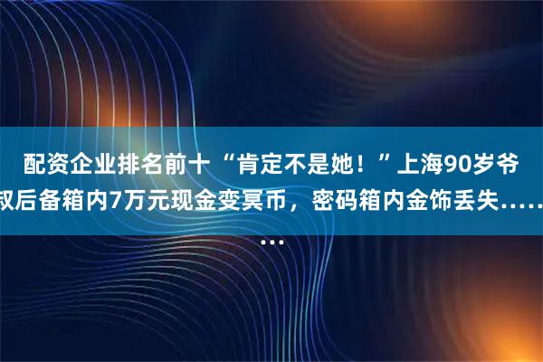 配资企业排名前十 “肯定不是她！”上海90岁爷叔后备箱内7万元现金变冥币，密码箱内金饰丢失……