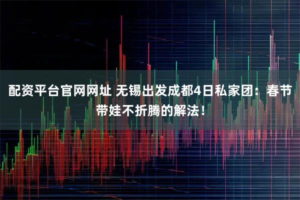 配资平台官网网址 无锡出发成都4日私家团：春节带娃不折腾的解法！