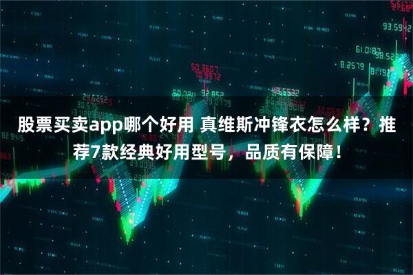 股票买卖app哪个好用 真维斯冲锋衣怎么样？推荐7款经典好用型号，品质有保障！