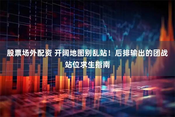 股票场外配资 开阔地图别乱站！后排输出的团战站位求生指南