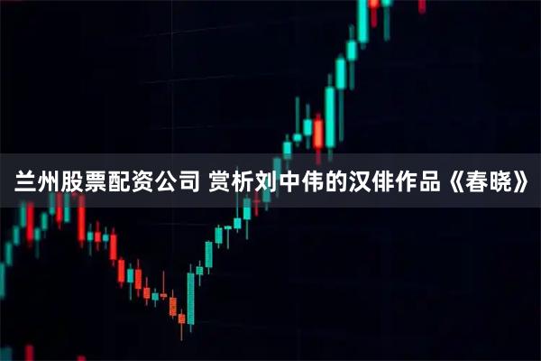 兰州股票配资公司 赏析刘中伟的汉俳作品《春晓》