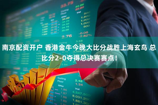 南京配资开户 香港金牛今晚大比分战胜上海玄鸟 总比分2-0夺得总决赛赛点！