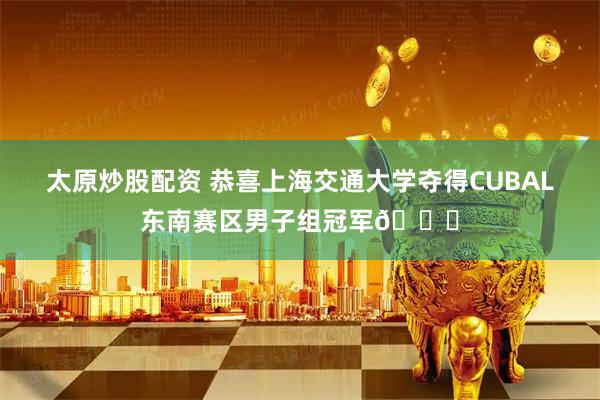 太原炒股配资 恭喜上海交通大学夺得CUBAL东南赛区男子组冠军🏆