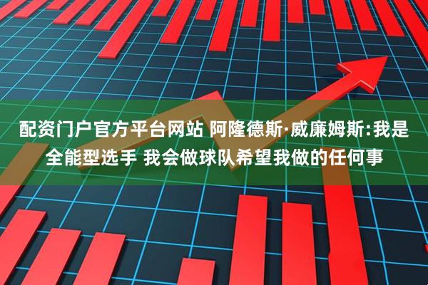 配资门户官方平台网站 阿隆德斯·威廉姆斯:我是全能型选手 我会做球队希望我做的任何事