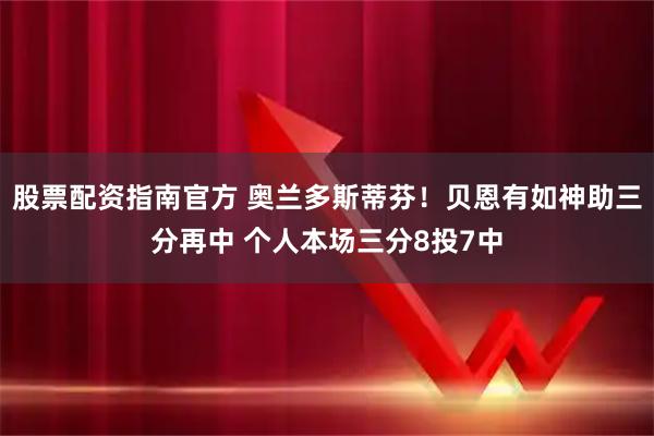 股票配资指南官方 奥兰多斯蒂芬！贝恩有如神助三分再中 个人本场三分8投7中