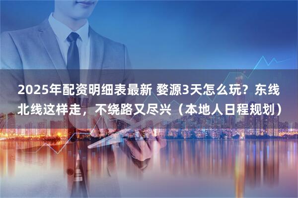 2025年配资明细表最新 婺源3天怎么玩？东线北线这样走，不绕路又尽兴（本地人日程规划）