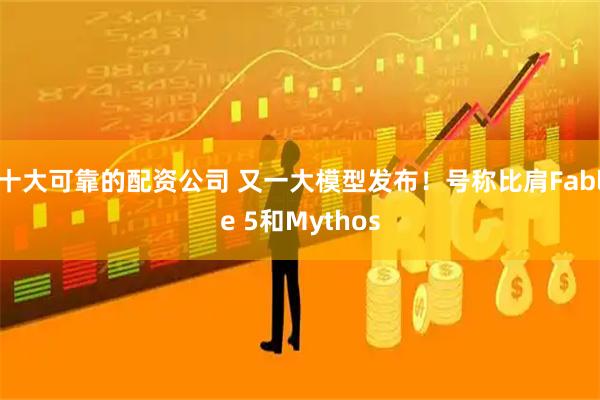 十大可靠的配资公司 又一大模型发布!号称比肩Fable 5和Mythos