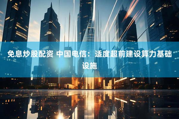 免息炒股配资 中国电信:适度超前建设算力基础设施