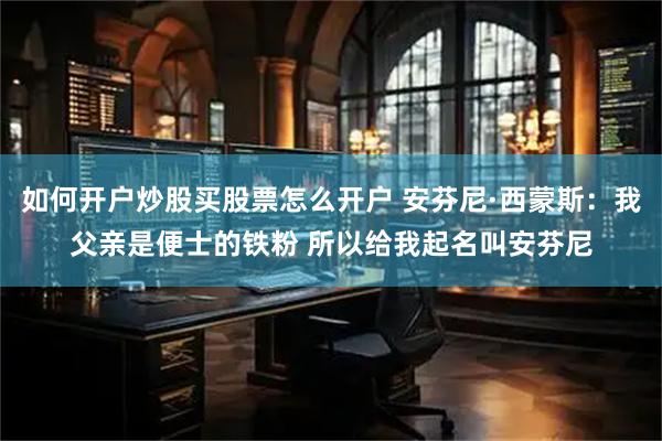 如何开户炒股买股票怎么开户 安芬尼·西蒙斯：我父亲是便士的铁粉 所以给我起名叫安芬尼