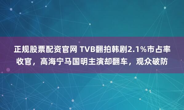 正规股票配资官网 TVB翻拍韩剧2.1%市占率收官，高海宁马国明主演却翻车，观众破防