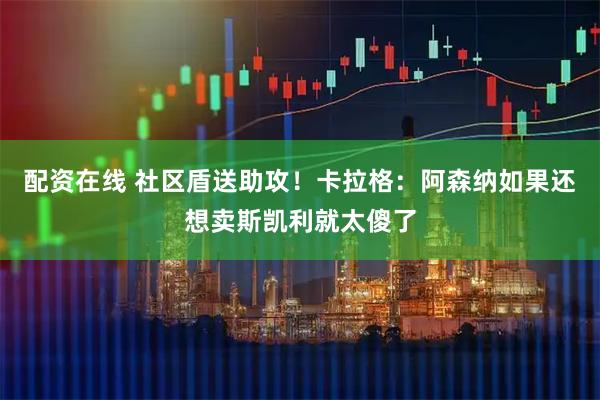 配资在线 社区盾送助攻！卡拉格：阿森纳如果还想卖斯凯利就太傻了