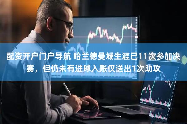 配资开户门户导航 哈兰德曼城生涯已11次参加决赛，但仍未有进球入账仅送出1次助攻