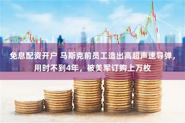 免息配资开户 马斯克前员工造出高超声速导弹，用时不到4年，被美军订购上万枚
