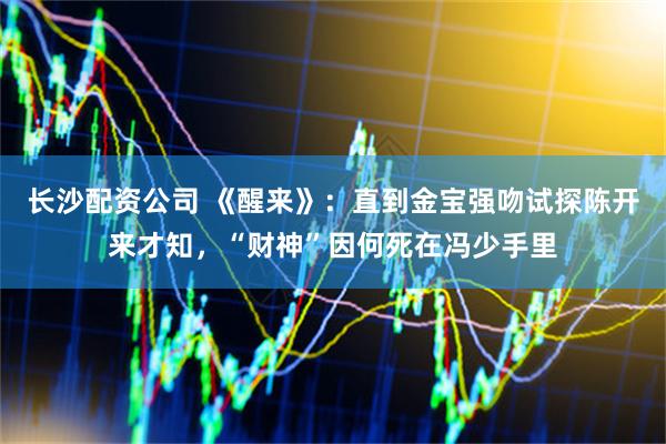 长沙配资公司 《醒来》：直到金宝强吻试探陈开来才知，“财神”因何死在冯少手里