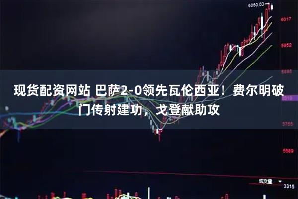 现货配资网站 巴萨2-0领先瓦伦西亚！费尔明破门传射建功，戈登献助攻