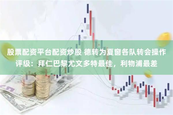 股票配资平台配资炒股 德转为夏窗各队转会操作评级：拜仁巴黎尤文多特最佳，利物浦最差